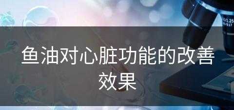 鱼油对心脏功能的改善效果(鱼油对心脏功能的改善效果怎么样)